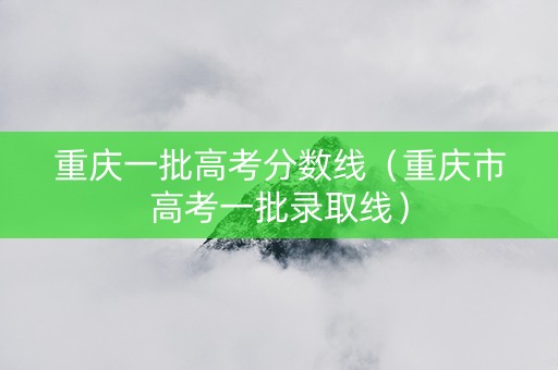 重庆一批高考分数线（重庆市高考一批录取线）