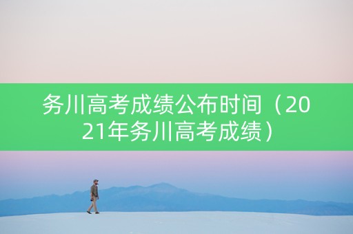 务川高考成绩公布时间（2021年务川高考成绩）