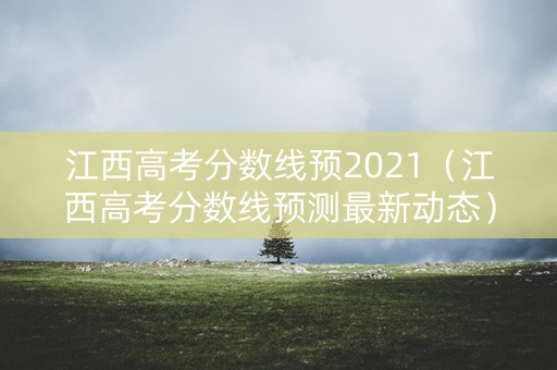 江西高考分数线预2021（江西高考分数线预测最新动态）