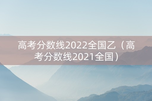 高考分数线2022全国乙（高考分数线2021全国）