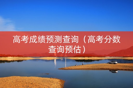 高考成绩预测查询（高考分数查询预估）