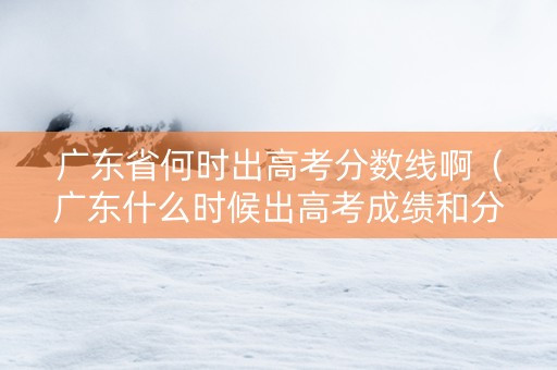 广东省何时出高考分数线啊（广东什么时候出高考成绩和分数线）