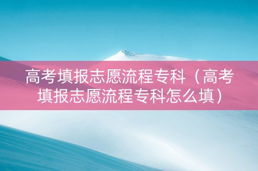 高考填报志愿流程专科（高考填报志愿流程专科怎么填）