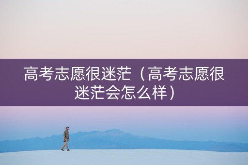 高考志愿很迷茫（高考志愿很迷茫会怎么样）