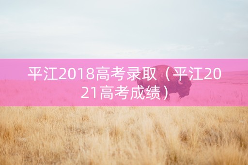 平江2018高考录取（平江2021高考成绩）