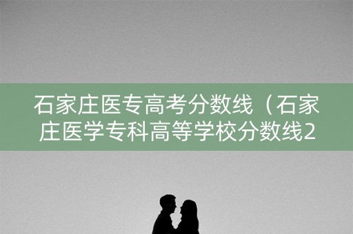 石家庄医专高考分数线（石家庄医学专科高等学校分数线2020）