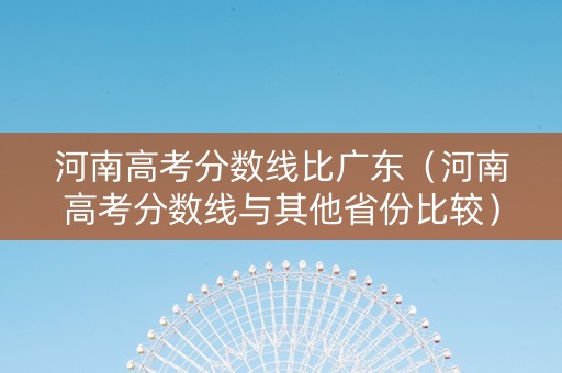 河南高考分数线比广东（河南高考分数线与其他省份比较）