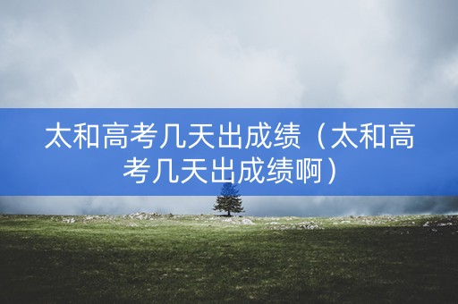 太和高考几天出成绩（太和高考几天出成绩啊）