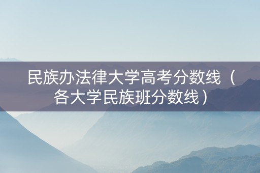 民族办法律大学高考分数线（各大学民族班分数线）