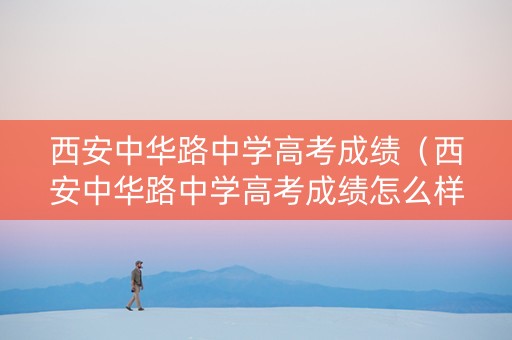 西安中华路中学高考成绩（西安中华路中学高考成绩怎么样）
