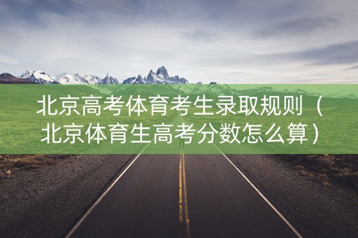 北京高考体育考生录取规则（北京体育生高考分数怎么算）