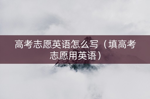 高考志愿英语怎么写（填高考志愿用英语）