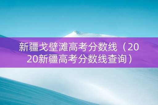 新疆戈壁滩高考分数线（2020新疆高考分数线查询）