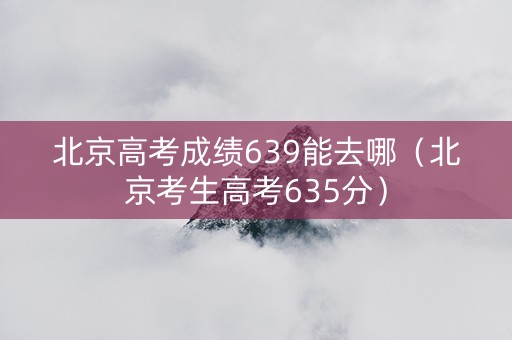 北京高考成绩639能去哪（北京考生高考635分）
