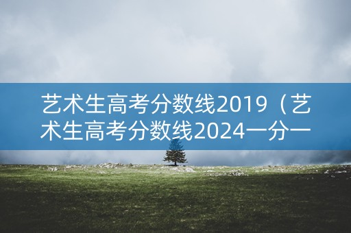 艺术生高考分数线2019（艺术生高考分数线2024一分一段表）