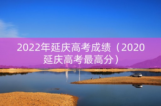 2022年延庆高考成绩（2020延庆高考最高分）