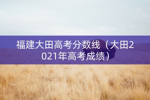 福建大田高考分数线（大田2021年高考成绩）