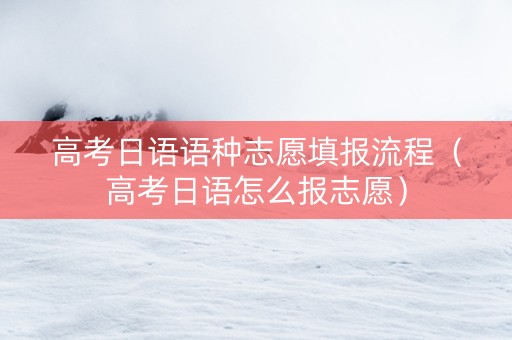 高考日语语种志愿填报流程（高考日语怎么报志愿）