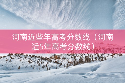 河南近些年高考分数线（河南近5年高考分数线）