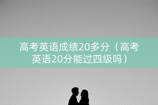 高考英语成绩20多分（高考英语20分能过四级吗）