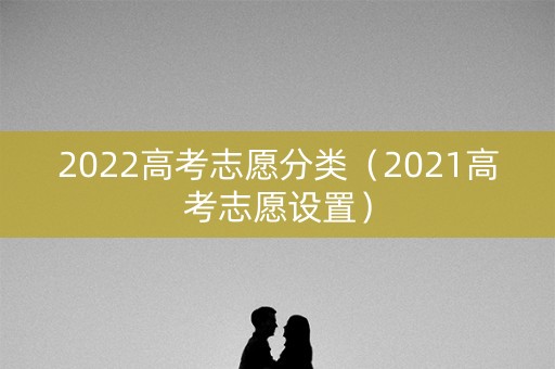 2022高考志愿分类（2021高考志愿设置）