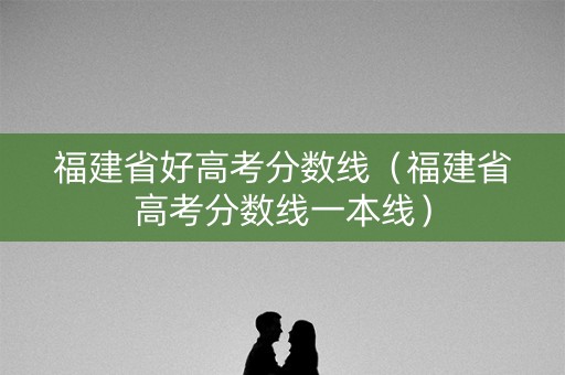 福建省好高考分数线（福建省高考分数线一本线）
