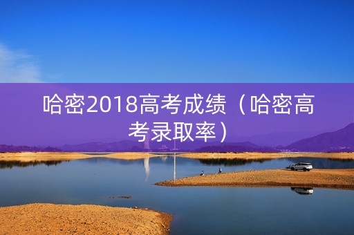 哈密2018高考成绩（哈密高考录取率）