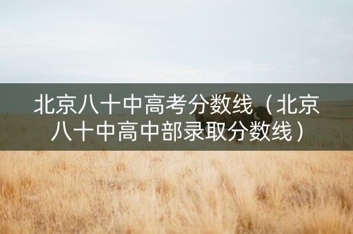 北京八十中高考分数线（北京八十中高中部录取分数线）