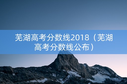 芜湖高考分数线2018（芜湖高考分数线公布）