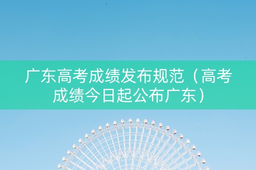 广东高考成绩发布规范（高考成绩今日起公布广东）