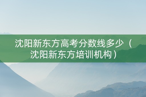 沈阳新东方高考分数线多少（沈阳新东方培训机构）