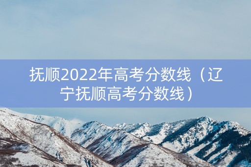 抚顺2022年高考分数线（辽宁抚顺高考分数线）