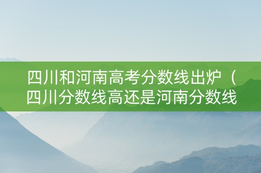 四川和河南高考分数线出炉（四川分数线高还是河南分数线高?）