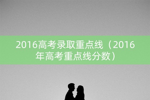2016高考录取重点线（2016年高考重点线分数）