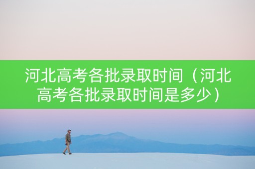 河北高考各批录取时间（河北高考各批录取时间是多少）