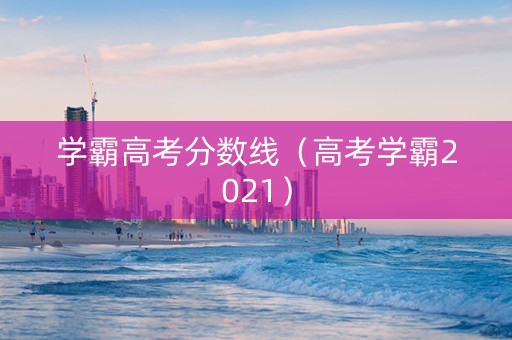 学霸高考分数线（高考学霸2021）