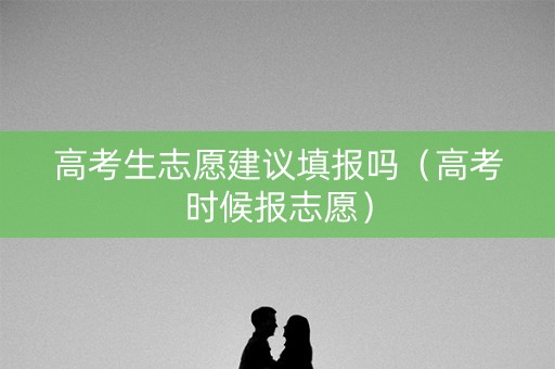 高考生志愿建议填报吗（高考时候报志愿）