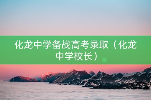 化龙中学备战高考录取（化龙中学校长）