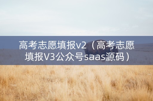 高考志愿填报v2（高考志愿填报V3公众号saas源码）