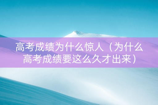 高考成绩为什么惊人（为什么高考成绩要这么久才出来）