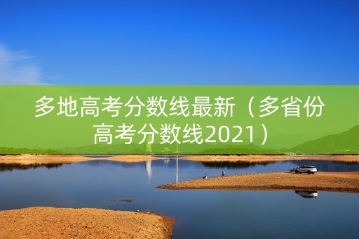 多地高考分数线最新（多省份高考分数线2021）