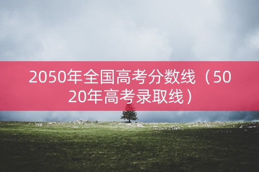 2050年全国高考分数线（5020年高考录取线）