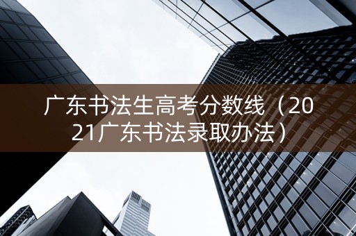 广东书法生高考分数线（2021广东书法录取办法）