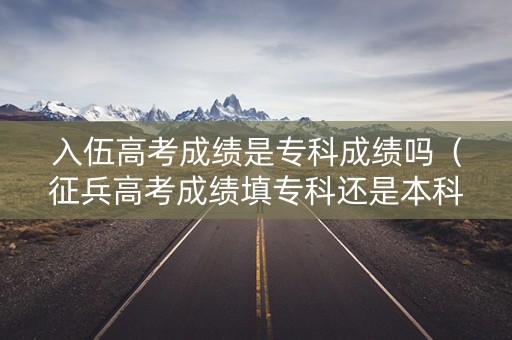 入伍高考成绩是专科成绩吗（征兵高考成绩填专科还是本科）