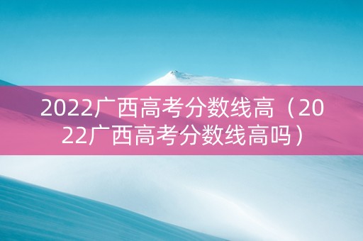 2022广西高考分数线高（2022广西高考分数线高吗）