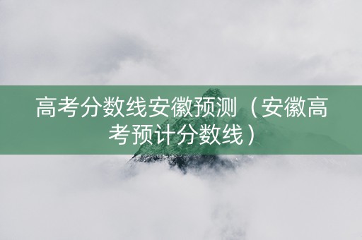 高考分数线安徽预测（安徽高考预计分数线）