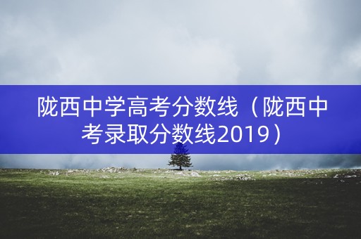 陇西中学高考分数线（陇西中考录取分数线2019）
