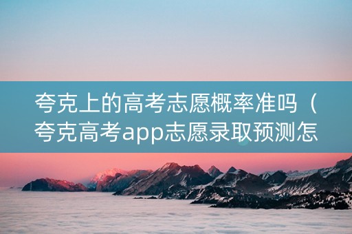 夸克上的高考志愿概率准吗（夸克高考app志愿录取预测怎么样）