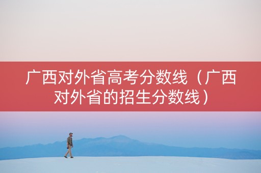 广西对外省高考分数线（广西对外省的招生分数线）