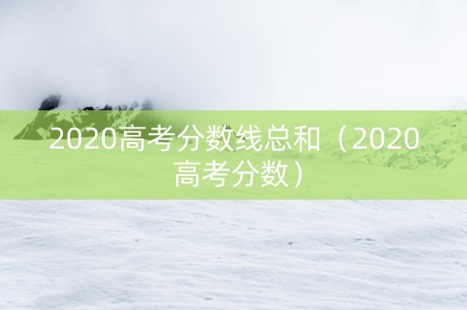 2020高考分数线总和（2020 高考分数）